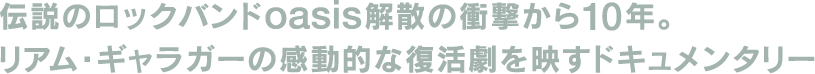 伝説のロックバンドoasis解散の衝撃から10年。リアム・ギャラガーの感動的な復活劇を移すドキュメンタリー。